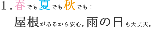 春でも、夏でも、秋でも!屋根があるから安心。雨の日も大丈夫。